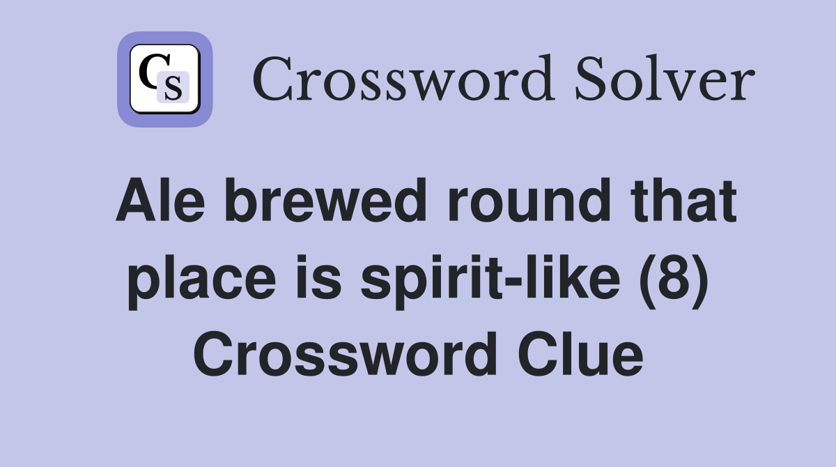 Ale brewed round that place is spiritlike (8) Crossword Clue Answers Crossword Solver